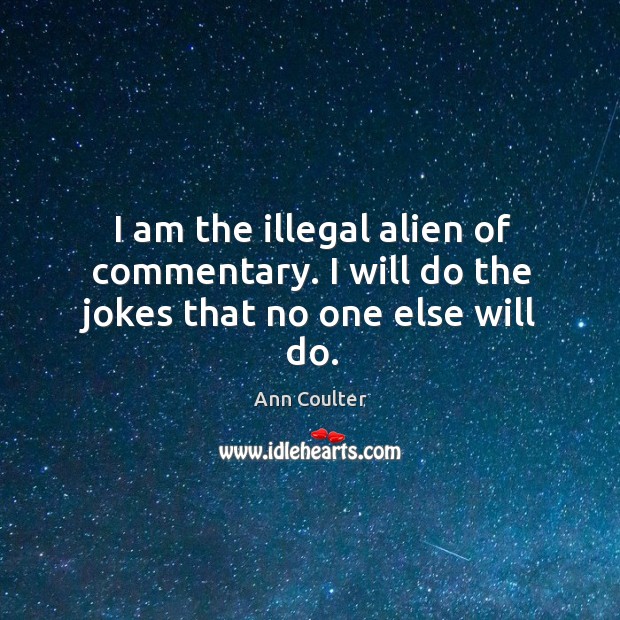 I am the illegal alien of commentary. I will do the jokes that no one else will do. Image