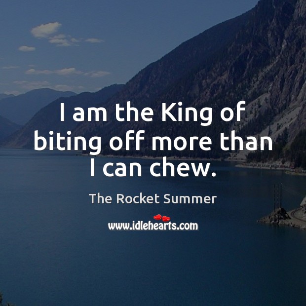 I am the King of biting off more than I can chew. The Rocket Summer Picture Quote