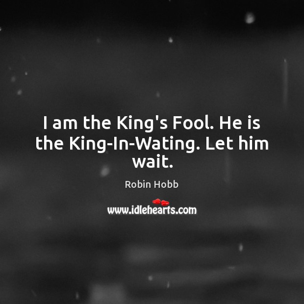 I am the King’s Fool. He is the King-In-Wating. Let him wait. Image