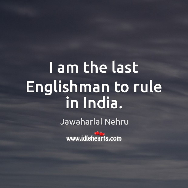 I am the last Englishman to rule in India. Jawaharlal Nehru Picture Quote