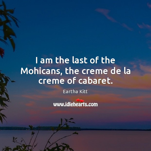 I am the last of the Mohicans, the creme de la creme of cabaret. Eartha Kitt Picture Quote