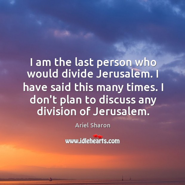 I am the last person who would divide Jerusalem. I have said Ariel Sharon Picture Quote