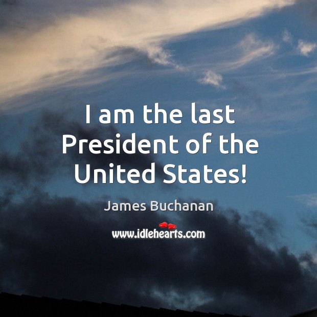 I am the last President of the United States! James Buchanan Picture Quote