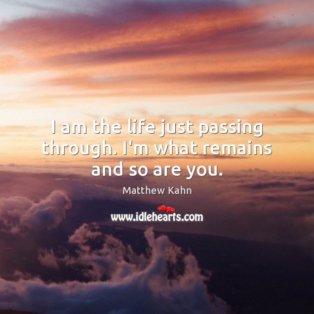 I am the life just passing through. I’m what remains and so are you. Matthew Kahn Picture Quote