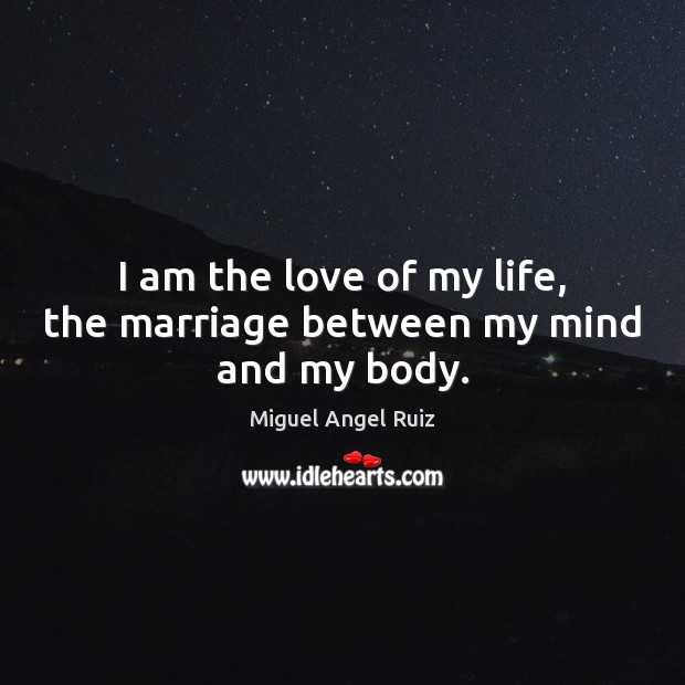 I am the love of my life, the marriage between my mind and my body. Miguel Angel Ruiz Picture Quote