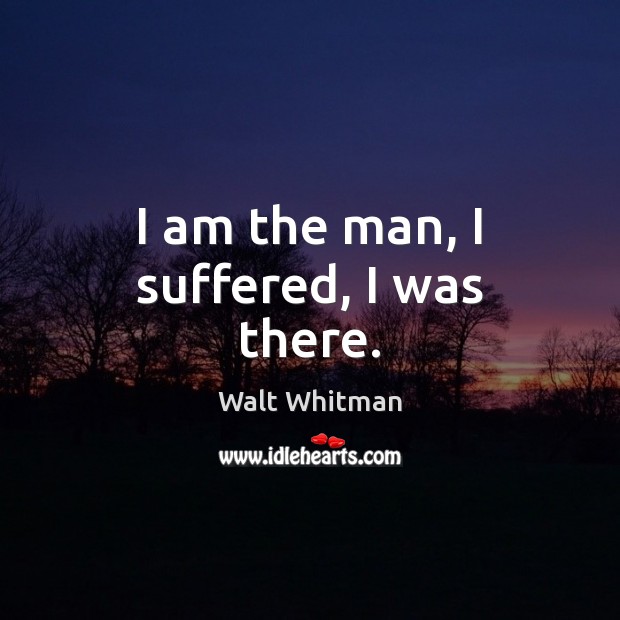 I am the man, I suffered, I was there. Walt Whitman Picture Quote