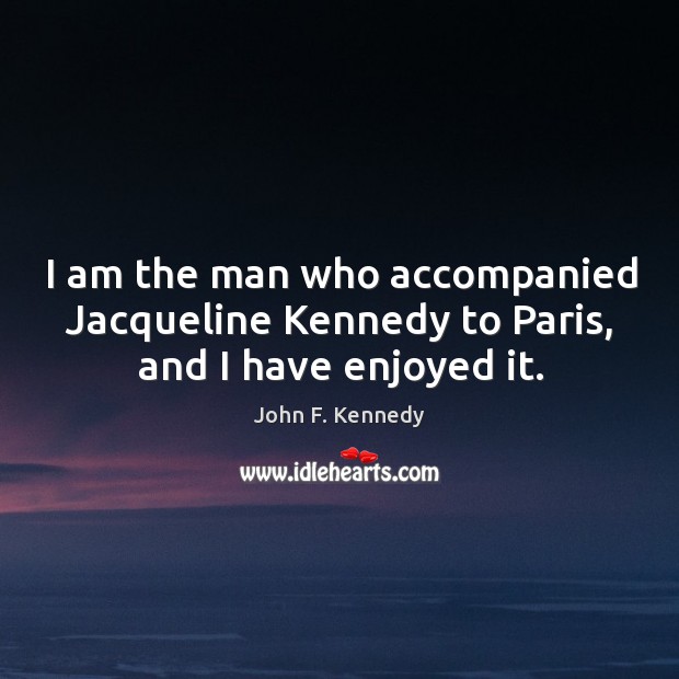I am the man who accompanied jacqueline kennedy to paris, and I have enjoyed it. John F. Kennedy Picture Quote