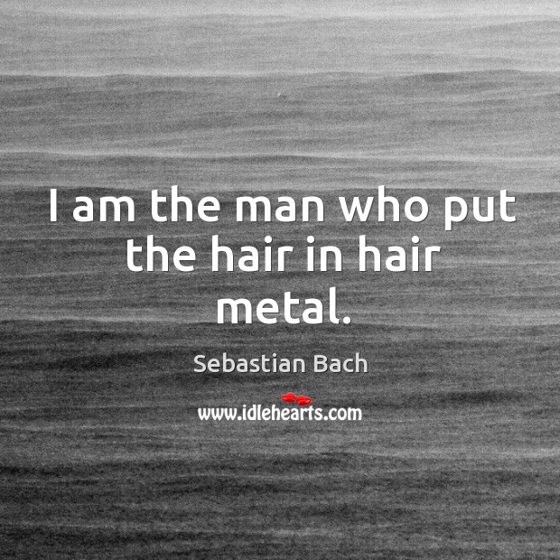 I am the man who put the hair in hair metal. Sebastian Bach Picture Quote
