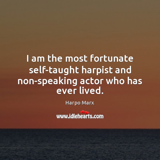 I am the most fortunate self-taught harpist and non-speaking actor who has ever lived. Harpo Marx Picture Quote