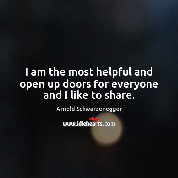 I am the most helpful and open up doors for everyone and I like to share. Arnold Schwarzenegger Picture Quote