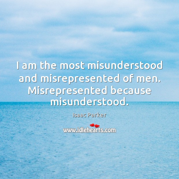 I am the most misunderstood and misrepresented of men. Misrepresented because misunderstood. Isaac Parker Picture Quote