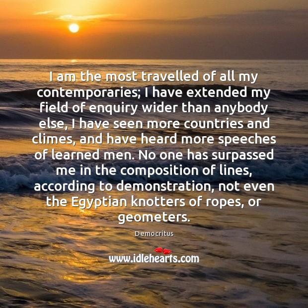 I am the most travelled of all my contemporaries; I have extended Democritus Picture Quote