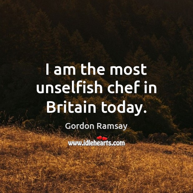 I am the most unselfish chef in Britain today. Gordon Ramsay Picture Quote