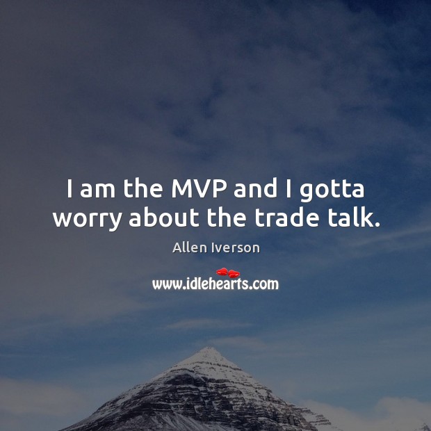 I am the MVP and I gotta worry about the trade talk. Allen Iverson Picture Quote