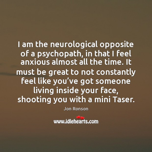 I am the neurological opposite of a psychopath, in that I feel Jon Ronson Picture Quote