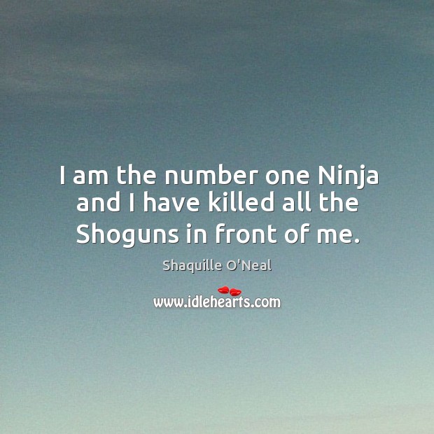 I am the number one ninja and I have killed all the shoguns in front of me. Shaquille O’Neal Picture Quote