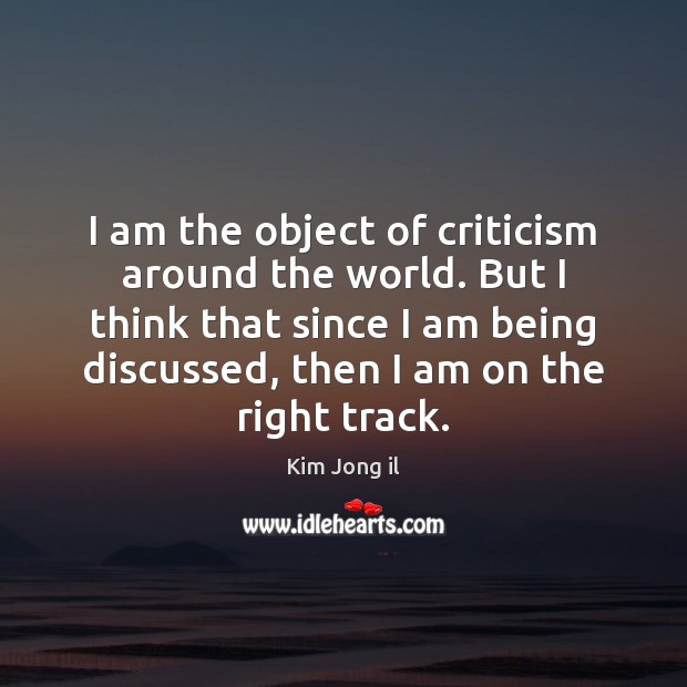 I am the object of criticism around the world. But I think Kim Jong il Picture Quote