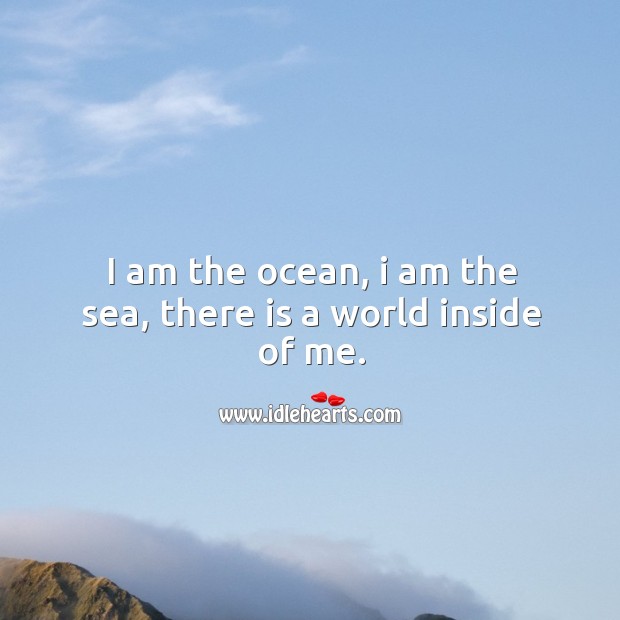 I am the ocean, I am the sea, there is a world inside of me. Image