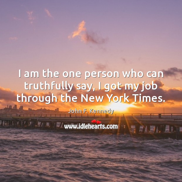 I am the one person who can truthfully say, I got my job through the New York Times. John F. Kennedy Picture Quote