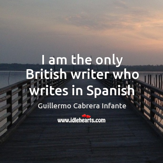 I am the only British writer who writes in Spanish Guillermo Cabrera Infante Picture Quote