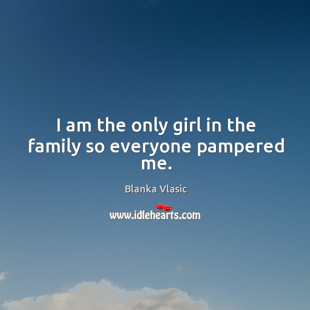 I am the only girl in the family so everyone pampered me. Blanka Vlasic Picture Quote
