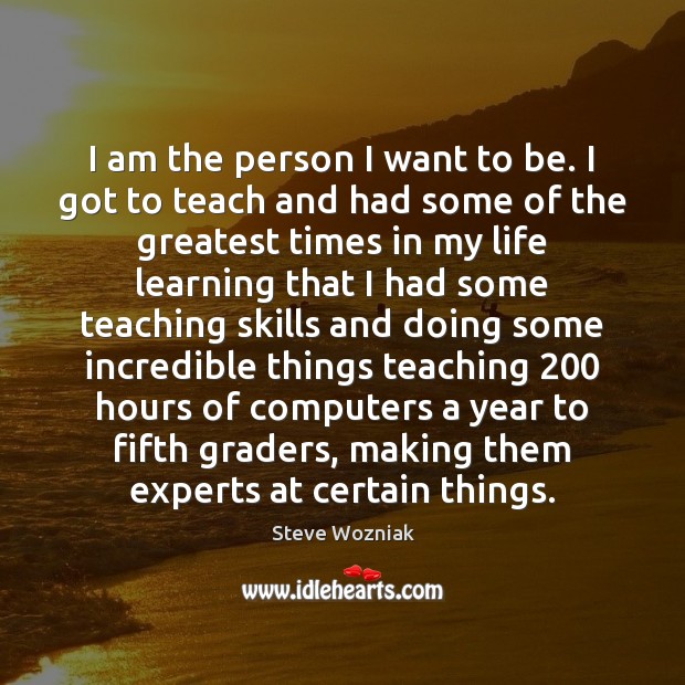 I am the person I want to be. I got to teach Steve Wozniak Picture Quote