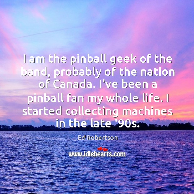 I am the pinball geek of the band, probably of the nation Image