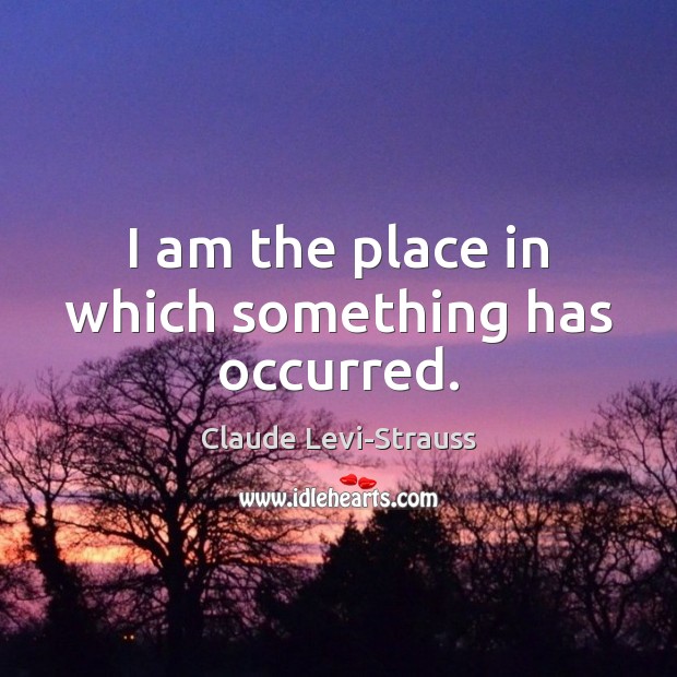 I am the place in which something has occurred. Claude Levi-Strauss Picture Quote