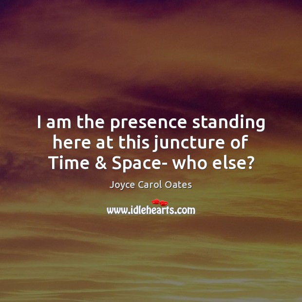 I am the presence standing here at this juncture of Time & Space- who else? Joyce Carol Oates Picture Quote