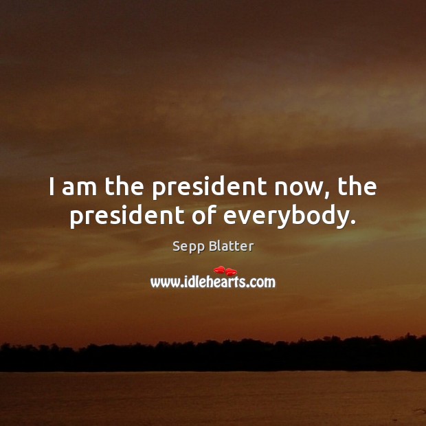 I am the president now, the president of everybody. Sepp Blatter Picture Quote