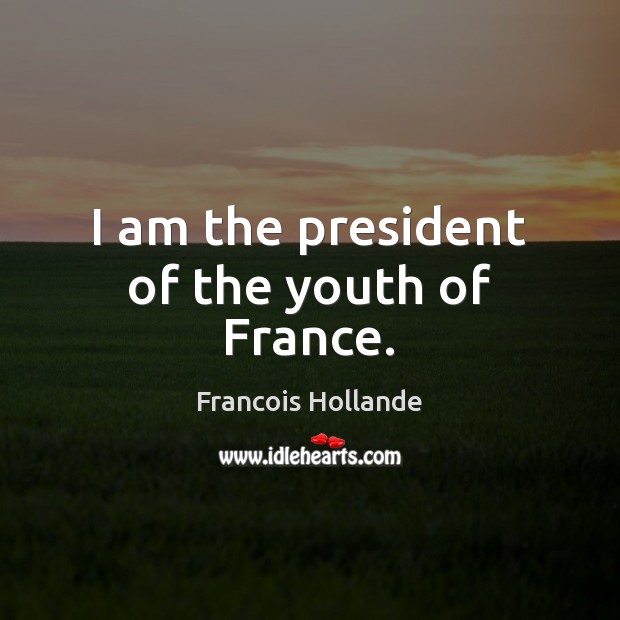 I am the president of the youth of France. Francois Hollande Picture Quote