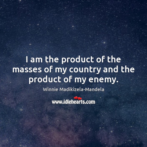 I am the product of the masses of my country and the product of my enemy. Winnie Madikizela-Mandela Picture Quote