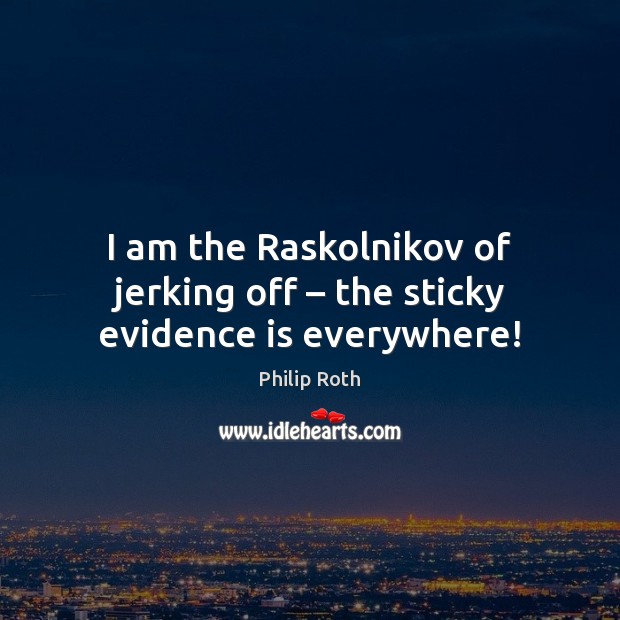 I am the Raskolnikov of jerking off – the sticky evidence is everywhere! Philip Roth Picture Quote