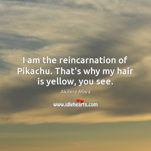 I am the reincarnation of Pikachu. That’s why my hair is yellow, you see. Akihiro Miwa Picture Quote