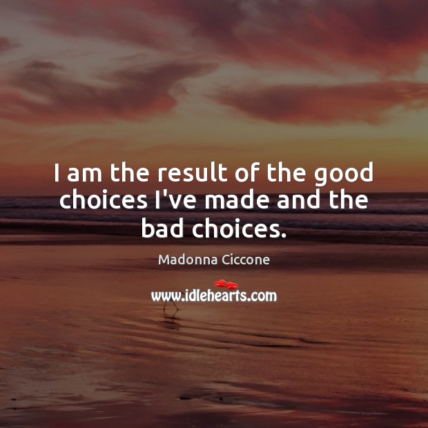 I am the result of the good choices I’ve made and the bad choices. Madonna Ciccone Picture Quote