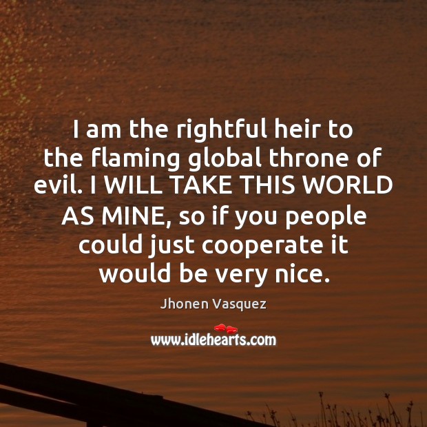 I am the rightful heir to the flaming global throne of evil. Cooperate Quotes Image