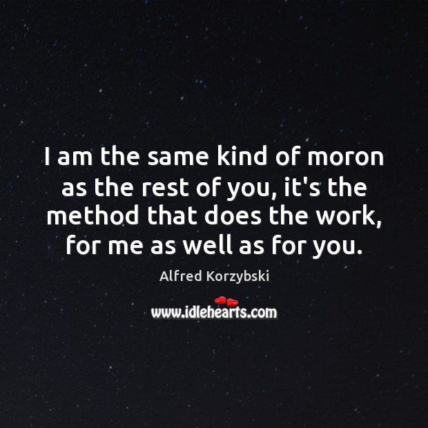 I am the same kind of moron as the rest of you, Alfred Korzybski Picture Quote