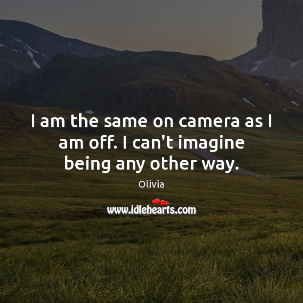 I am the same on camera as I am off. I can’t imagine being any other way. Image