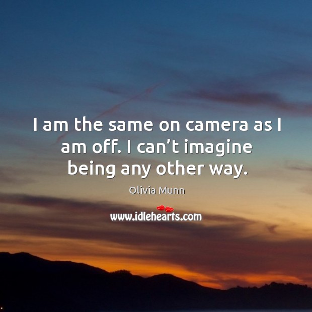I am the same on camera as I am off. I can’t imagine being any other way. Olivia Munn Picture Quote