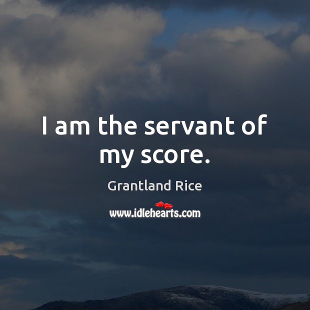 I am the servant of my score. Grantland Rice Picture Quote