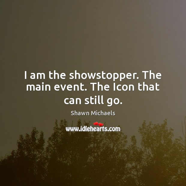 I am the showstopper. The main event. The Icon that can still go. Shawn Michaels Picture Quote