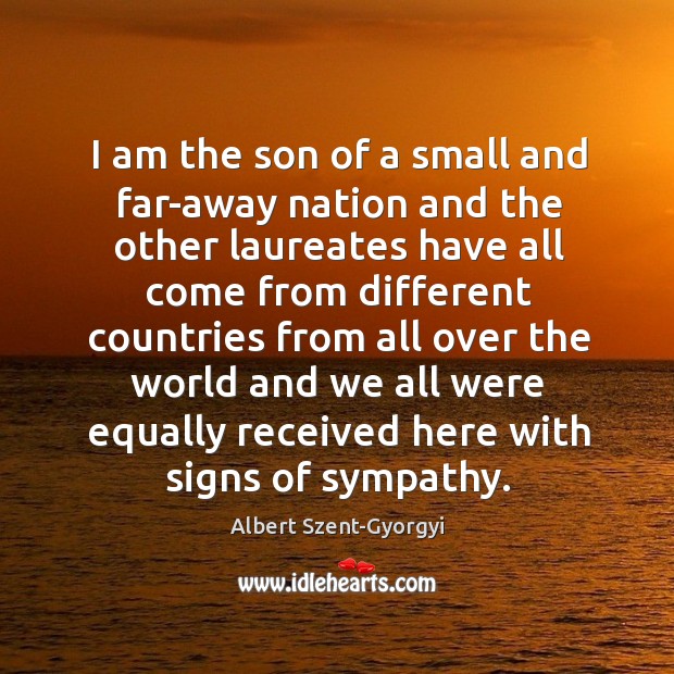 I am the son of a small and far-away nation and the other laureates have all come from Albert Szent-Gyorgyi Picture Quote