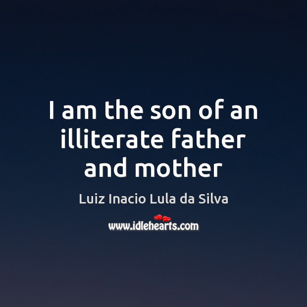 I am the son of an illiterate father and mother Luiz Inacio Lula da Silva Picture Quote