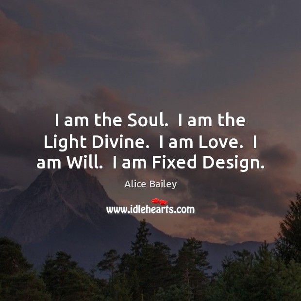 I am the Soul.  I am the Light Divine.  I am Love.  I am Will.  I am Fixed Design. Alice Bailey Picture Quote