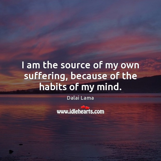 I am the source of my own suffering, because of the habits of my mind. Dalai Lama Picture Quote