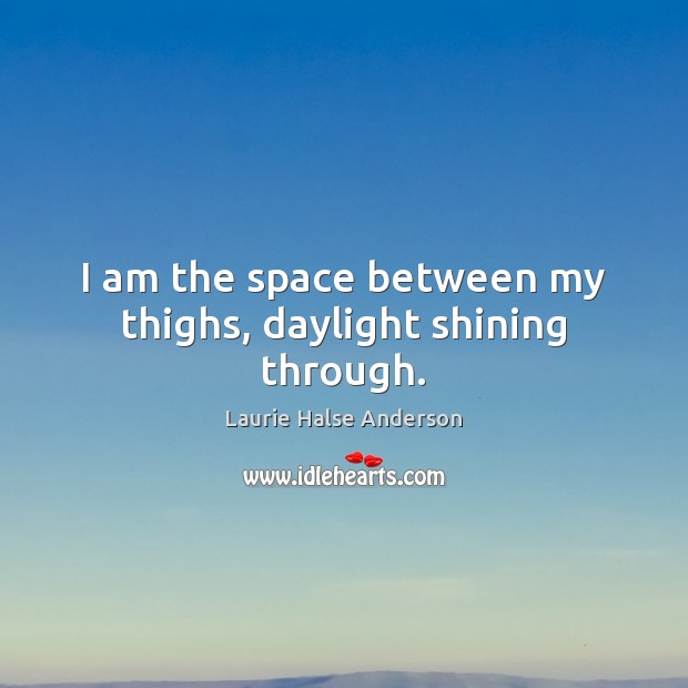 I am the space between my thighs, daylight shining through. Laurie Halse Anderson Picture Quote