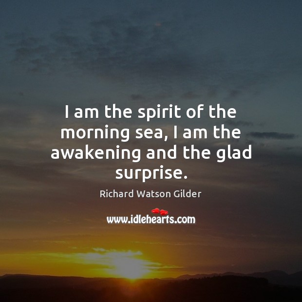 I am the spirit of the morning sea, I am the awakening and the glad surprise. Richard Watson Gilder Picture Quote
