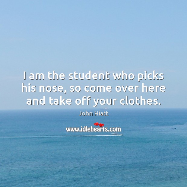 I am the student who picks his nose, so come over here and take off your clothes. John Hiatt Picture Quote