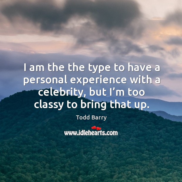 I am the the type to have a personal experience with a celebrity, but I’m too classy to bring that up. Todd Barry Picture Quote