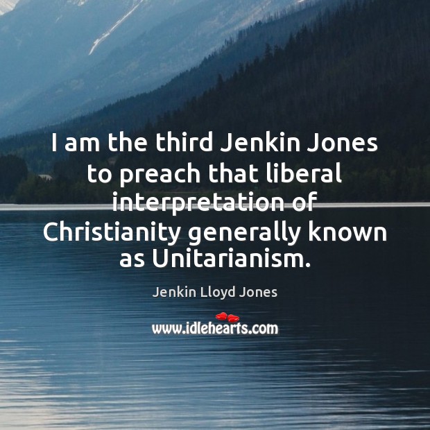 I am the third Jenkin Jones to preach that liberal interpretation of Jenkin Lloyd Jones Picture Quote